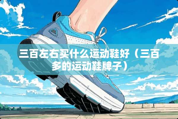 三百左右买什么运动鞋好（三百多的运动鞋牌子）