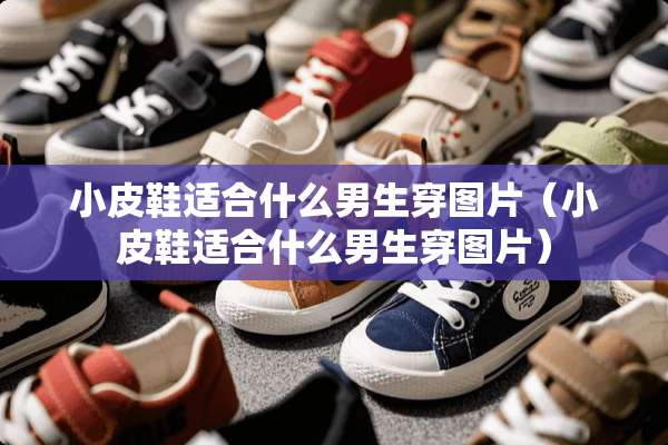 小皮鞋适合什么男生穿图片（小皮鞋适合什么男生穿图片）