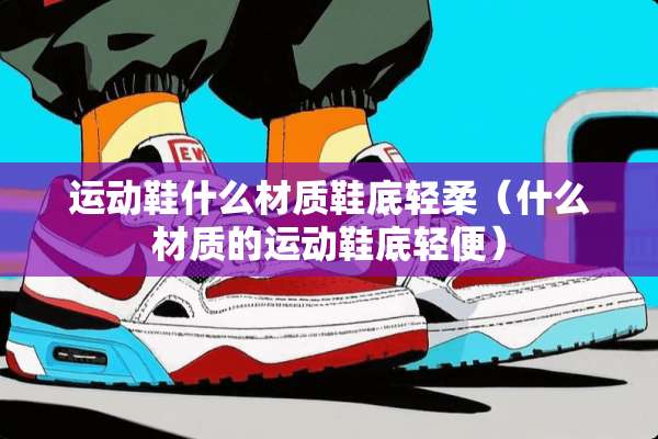 运动鞋什么材质鞋底轻柔（什么材质的运动鞋底轻便）