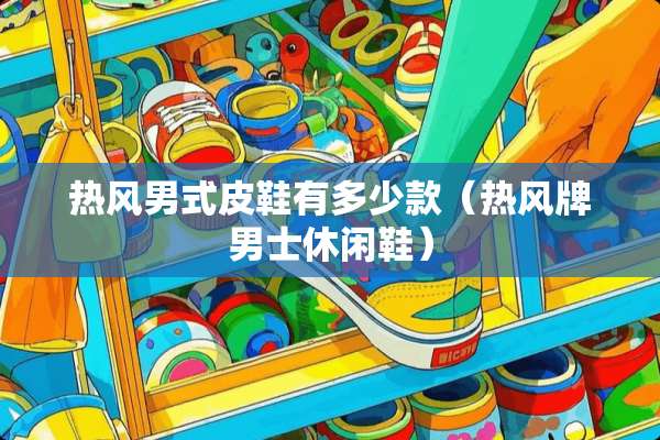 热风男式皮鞋有多少款（热风牌男士休闲鞋）
