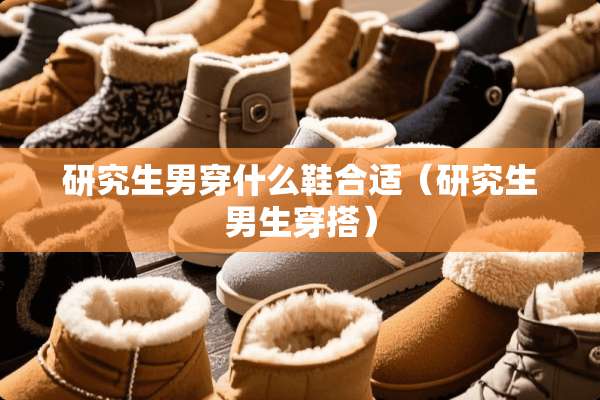 研究生男穿什么鞋合适（研究生男生穿搭）