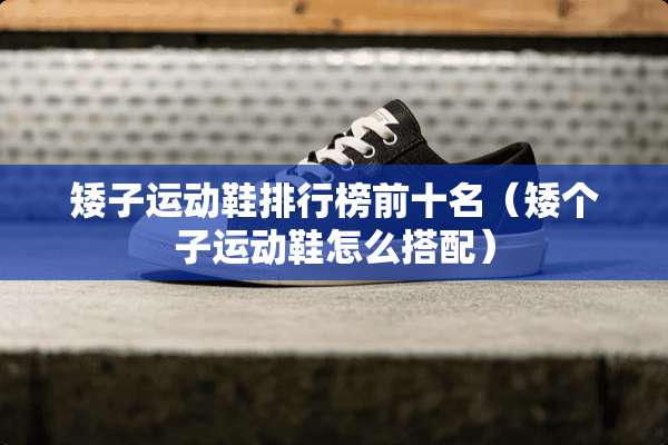 矮子运动鞋排行榜前十名（矮个子运动鞋怎么搭配）