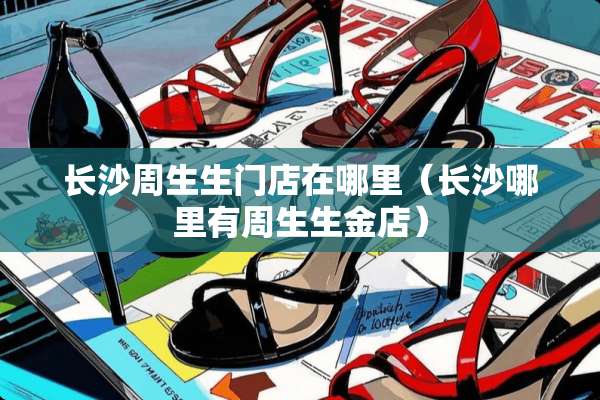 长沙周生生门店在哪里（长沙哪里有周生生金店）