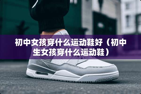 初中女孩穿什么运动鞋好（初中生女孩穿什么运动鞋）