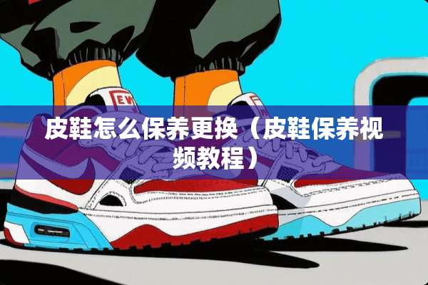 皮鞋怎么保养更换（皮鞋保养视频教程）