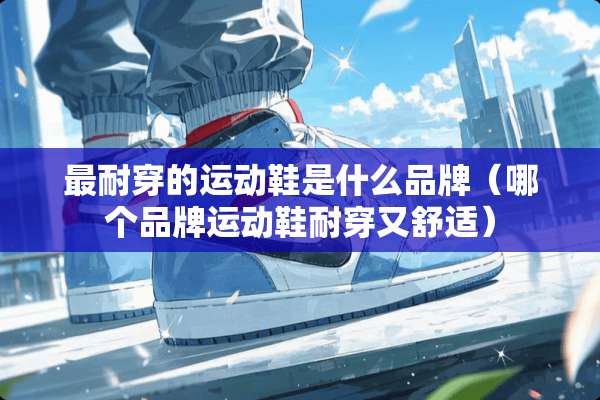 最耐穿的运动鞋是什么品牌（哪个品牌运动鞋耐穿又舒适）