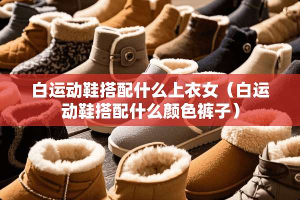 白运动鞋搭配什么上衣女（白运动鞋搭配什么颜色裤子）