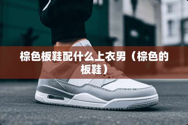 棕色板鞋配什么上衣男（棕色的板鞋）