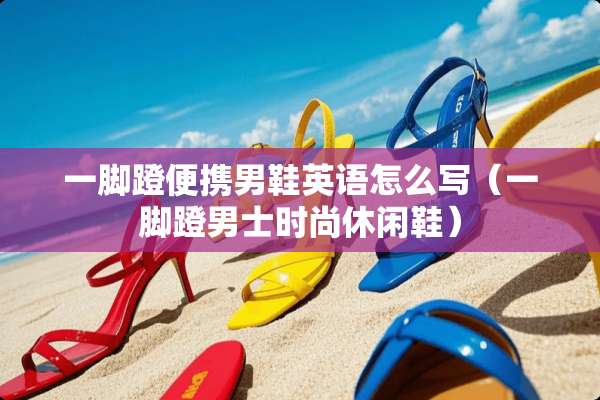 一脚蹬便携男鞋英语怎么写（一脚蹬男士时尚休闲鞋）