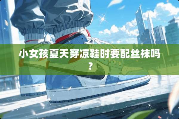 小女孩夏天穿凉鞋时要配**吗？