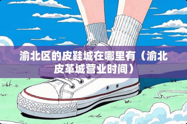 渝北区的皮鞋城在哪里有（渝北皮革城营业时间）