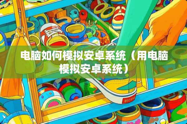 电脑如何模拟安卓系统（用电脑模拟安卓系统）