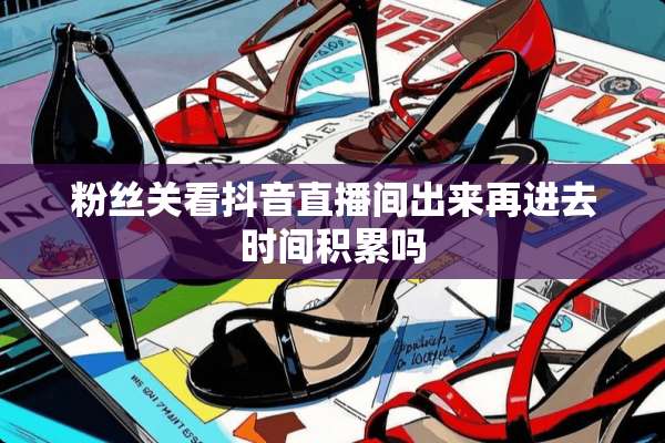 粉丝关看抖音直播间出来再进去时间积累吗