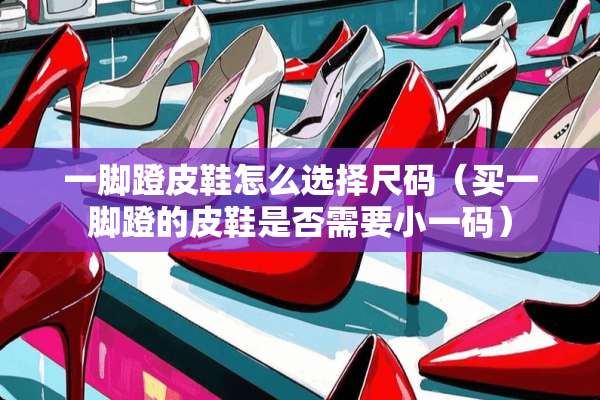 一脚蹬皮鞋怎么选择尺码（买一脚蹬的皮鞋是否需要小**）