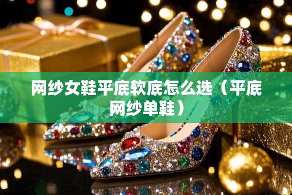 网纱女鞋平底软底怎么选（平底网纱单鞋）