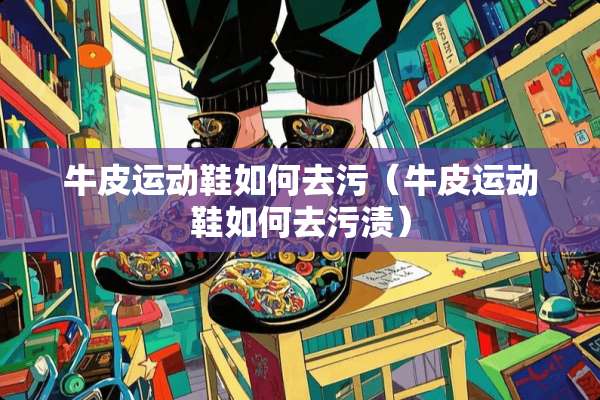 牛皮运动鞋如何去污（牛皮运动鞋如何去污渍）