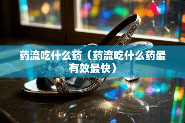药流吃什么药（药流吃什么药最有效最快）