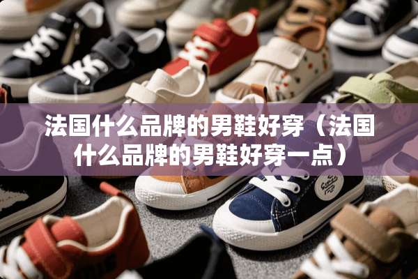 法国什么品牌的男鞋好穿（法国什么品牌的男鞋好穿一点）