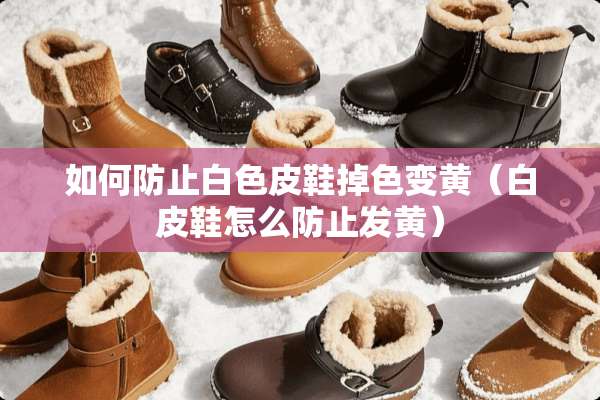 如何防止白色皮鞋掉色变黄（白皮鞋怎么防止发黄）