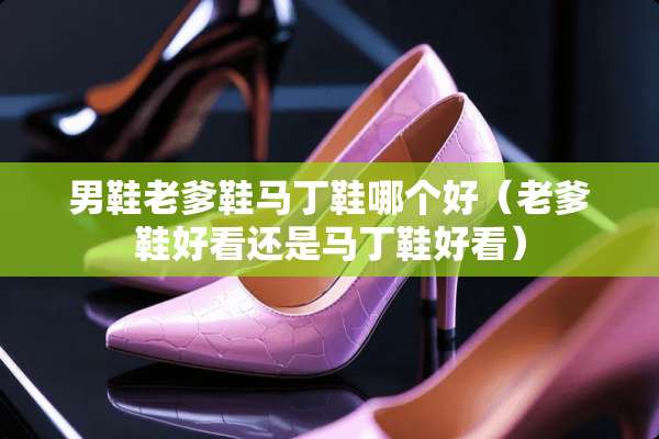 男鞋老爹鞋马丁鞋哪个好（老爹鞋好看还是马丁鞋好看）