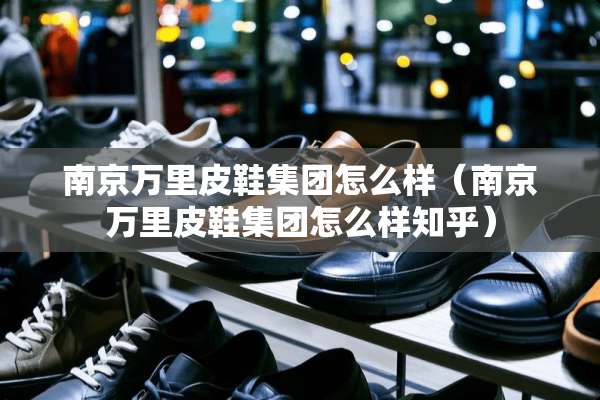 南京**皮鞋集团怎么样（南京**皮鞋集团怎么样知乎）