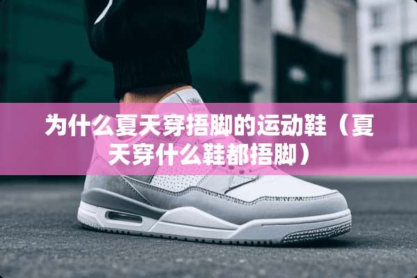 为什么夏天穿捂脚的运动鞋（夏天穿什么鞋都捂脚）