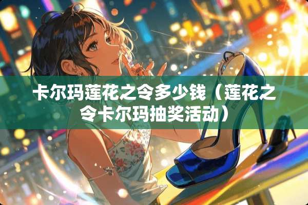 卡尔玛莲花之令多少钱（莲花之令卡尔玛抽奖活动）