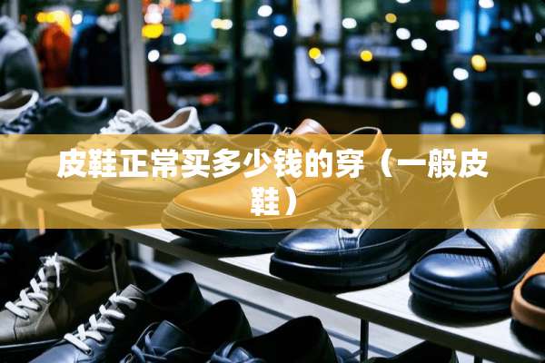 皮鞋正常买多少钱的穿（一般皮鞋）