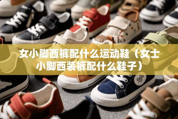 女小脚西裤配什么运动鞋（女士小脚西装裤配什么鞋子）