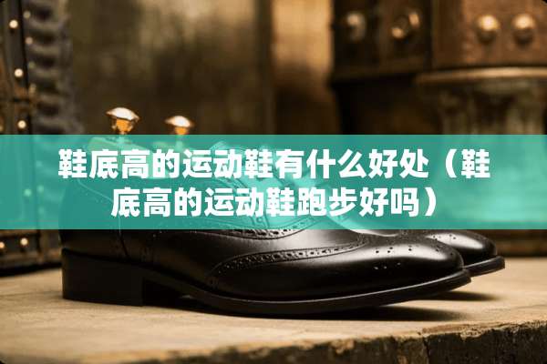 鞋底高的运动鞋有什么好处（鞋底高的运动鞋跑步好吗）