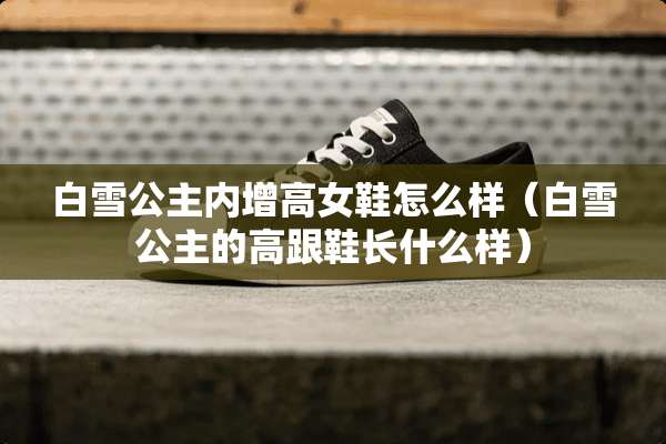 白雪公主内增高女鞋怎么样（白雪公主的高跟鞋长什么样）