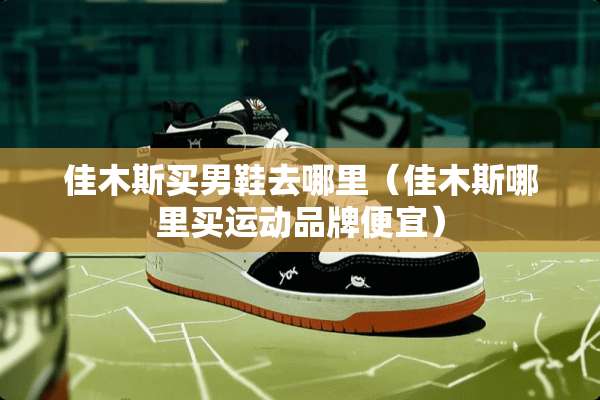 佳木斯买男鞋去哪里（佳木斯哪里买运动品牌便宜）