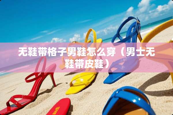 无鞋带格子男鞋怎么穿（男士无鞋带皮鞋）