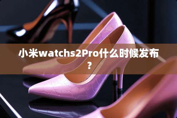 小米watchs2Pro什么时候发布？