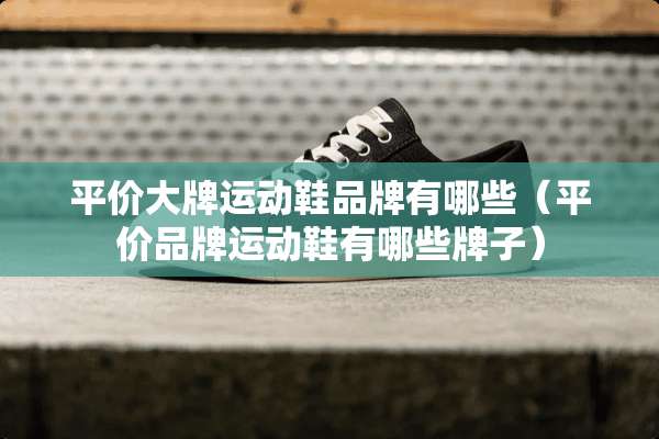 平价大牌运动鞋品牌有哪些（平价品牌运动鞋有哪些牌子）