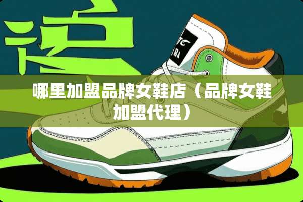 哪里加盟品牌女鞋店（品牌女鞋加盟代理）