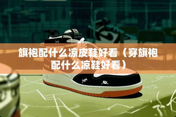 旗袍配什么凉皮鞋好看（穿旗袍配什么凉鞋好看）