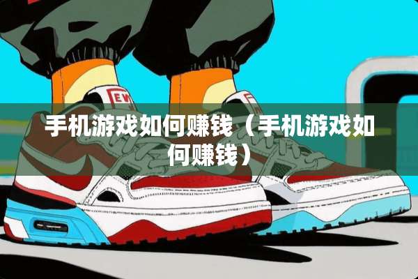 手机游戏如何赚钱（手机游戏如何赚钱）