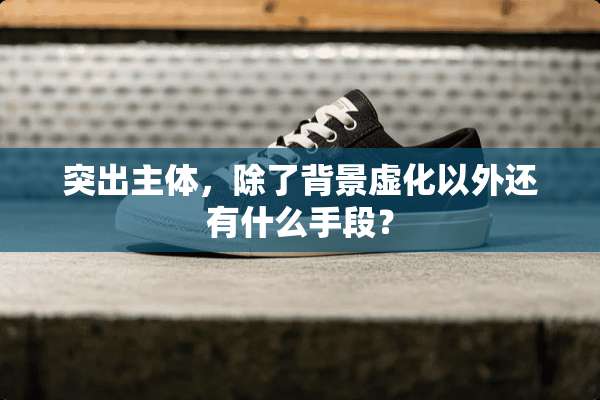突出主体，除了背景虚化以外还有什么手段？