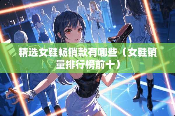精选女鞋畅销款有哪些（女鞋销量排行榜前十）