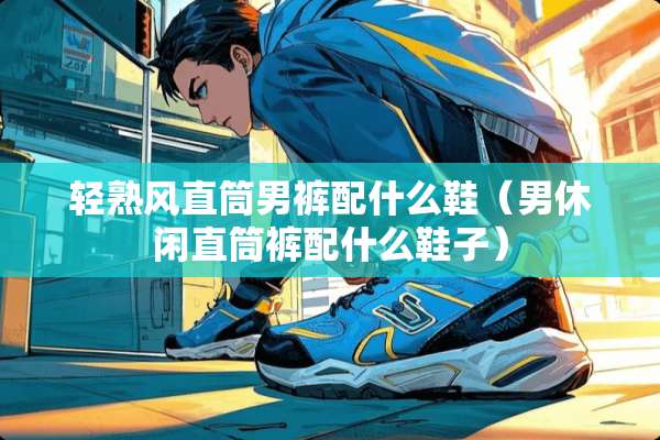 轻熟风直筒男裤配什么鞋（男休闲直筒裤配什么鞋子）
