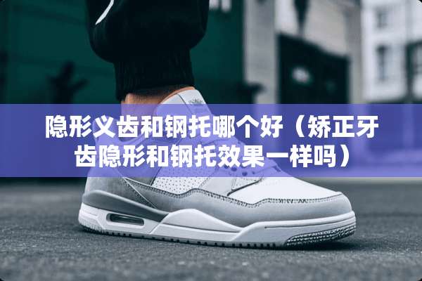 **义齿和钢托哪个好（矫正牙齿**和钢托效果一样吗）
