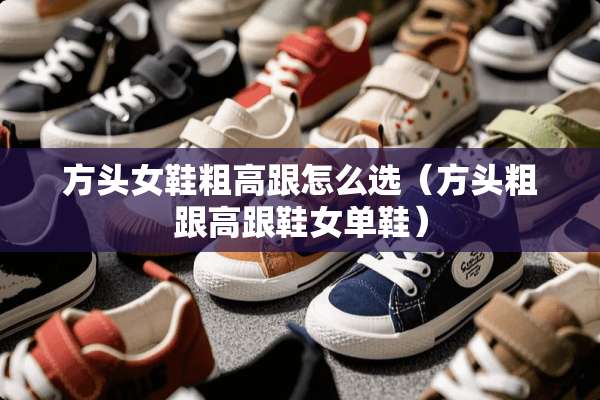 方头女鞋粗高跟怎么选（方头粗跟高跟鞋女单鞋）