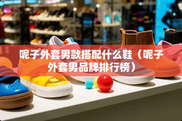 呢子外套男款搭配什么鞋（呢子外套男品牌排行榜）