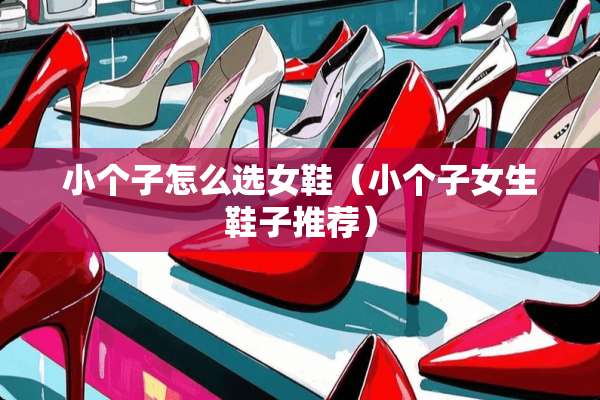 小个子怎么选女鞋（小个子女生鞋子推荐）