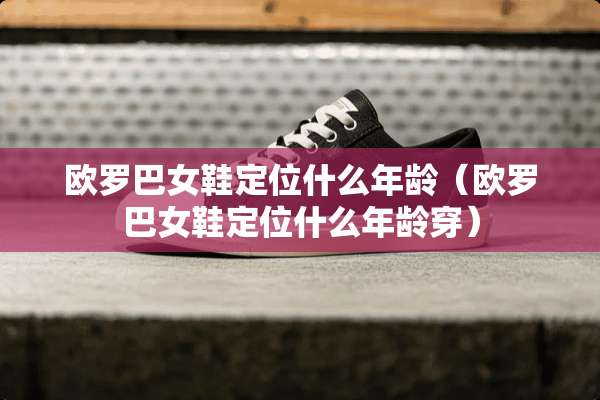欧罗巴女鞋定位什么年龄（欧罗巴女鞋定位什么年龄穿）