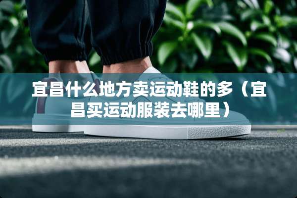 宜昌什么地方卖运动鞋的多（宜昌买运动服装去哪里）