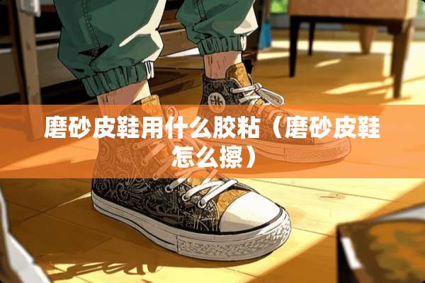 磨砂皮鞋用什么胶粘（磨砂皮鞋怎么擦）