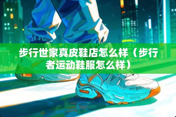 步行世家真皮鞋店怎么样（步行者运动鞋服怎么样）