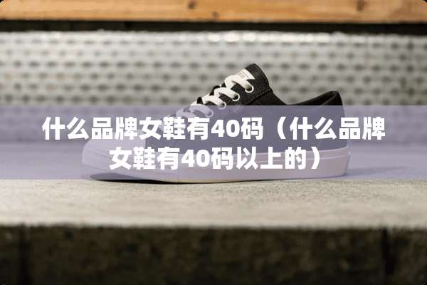 什么品牌女鞋有40码（什么品牌女鞋有40码以上的）